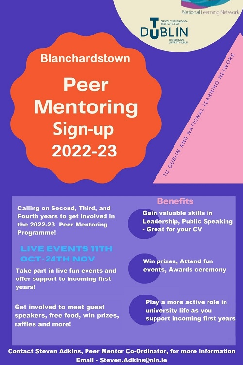 TU Dublin Blanchardstown. Peer Mentoring Sign up 2022-23. Calling all 2nd,3rd and 4th years. Become a Peer Mentor! Live Events October 11-Nov 24, Fun Events, Network, Prizes. Contact Steven.Adkins@nln.ie